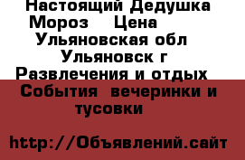 Настоящий Дедушка Мороз! › Цена ­ 600 - Ульяновская обл., Ульяновск г. Развлечения и отдых » События, вечеринки и тусовки   